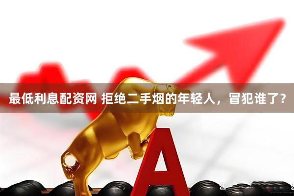 最低利息配资网 拒绝二手烟的年轻人，冒犯谁了？