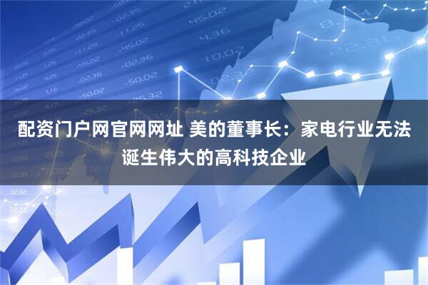 配资门户网官网网址 美的董事长：家电行业无法诞生伟大的高科技企业