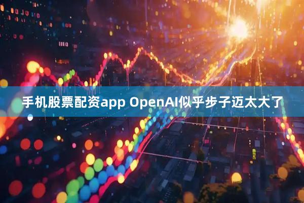 手机股票配资app OpenAI似乎步子迈太大了
