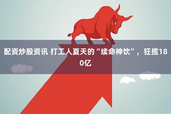配资炒股资讯 打工人夏天的“续命神饮”，狂揽180亿