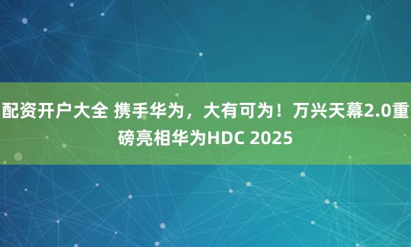 配资开户大全 携手华为，大有可为！万兴天幕2.0重磅亮相华为HDC 2025