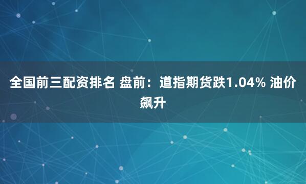 全国前三配资排名 盘前：道指期货跌1.04% 油价飙升