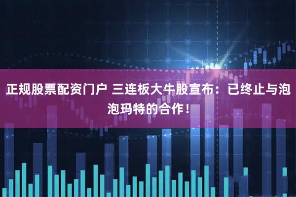 正规股票配资门户 三连板大牛股宣布：已终止与泡泡玛特的合作！