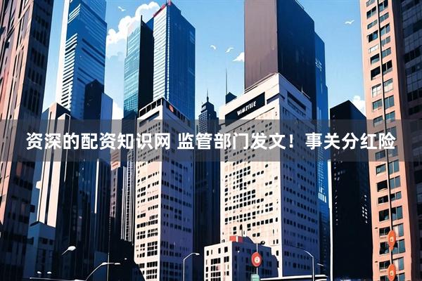 资深的配资知识网 监管部门发文！事关分红险