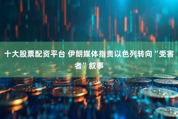 十大股票配资平台 伊朗媒体指责以色列转向“受害者”叙事