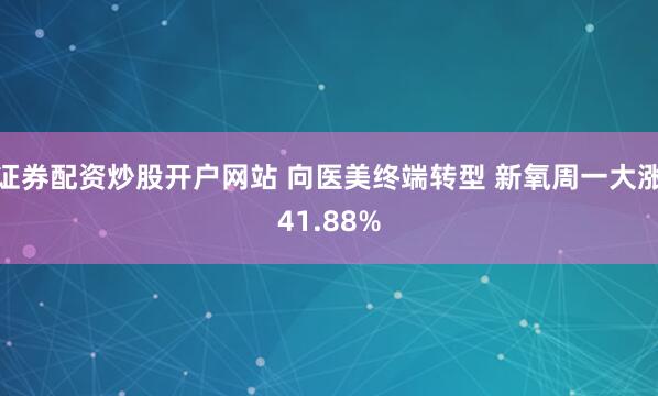 证券配资炒股开户网站 向医美终端转型 新氧周一大涨41.88%