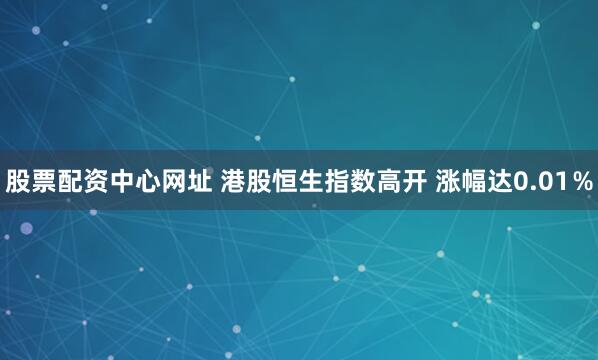 股票配资中心网址 港股恒生指数高开 涨幅达0.01％