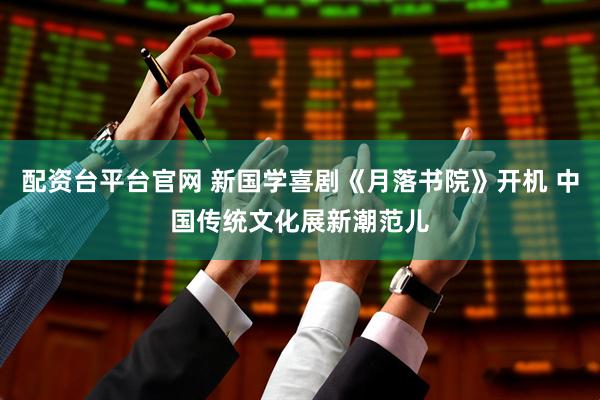 配资台平台官网 新国学喜剧《月落书院》开机 中国传统文化展新潮范儿