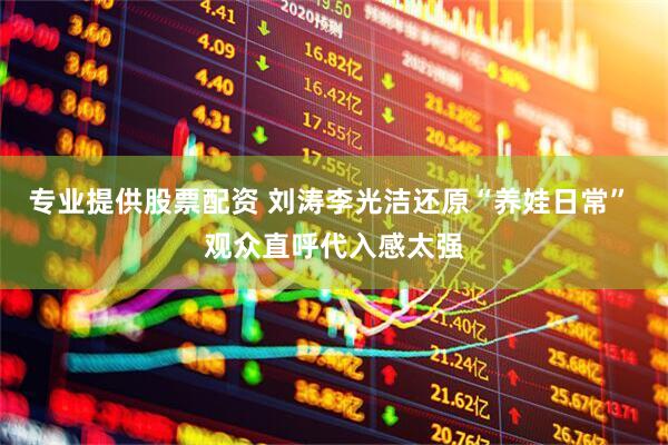 专业提供股票配资 刘涛李光洁还原“养娃日常” 观众直呼代入感太强