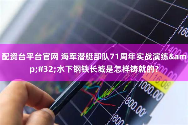 配资台平台官网 海军潜艇部队71周年实战演练&#32;水下钢铁长城是怎样铸就的？