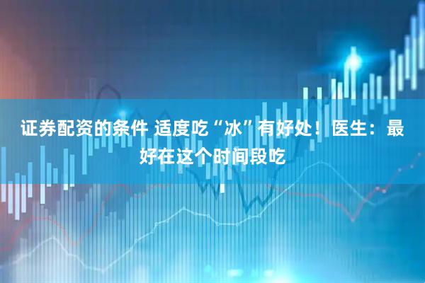 证券配资的条件 适度吃“冰”有好处！医生：最好在这个时间段吃