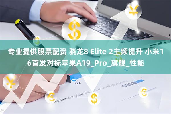 专业提供股票配资 骁龙8 Elite 2主频提升 小米16首发对标苹果A19_Pro_旗舰_性能