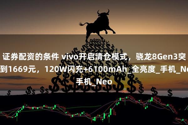 证券配资的条件 vivo开启清仓模式，骁龙8Gen3突降到1669元，120W闪充+6100mAh_全亮度_手机_Neo