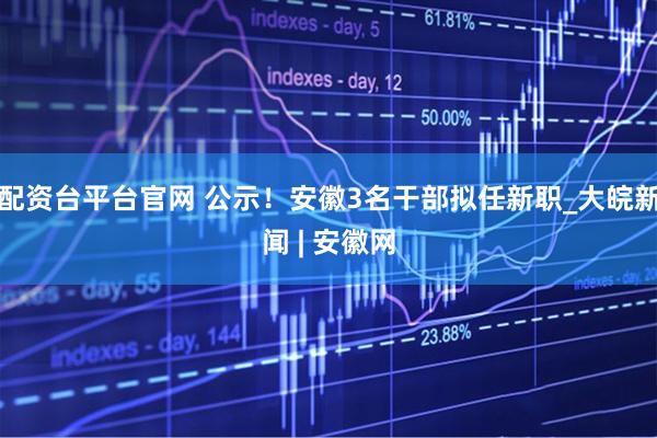 配资台平台官网 公示！安徽3名干部拟任新职_大皖新闻 | 安徽网