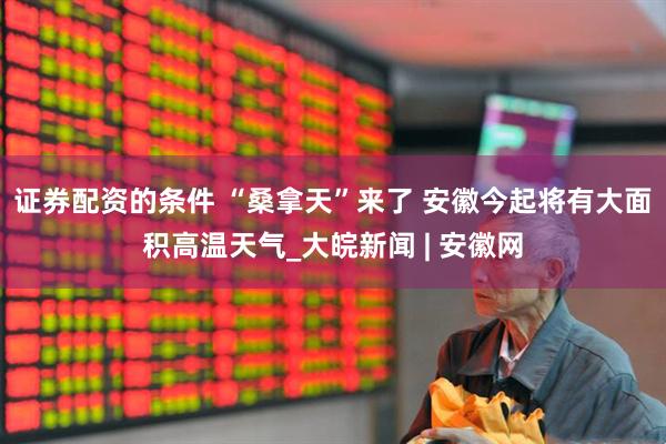 证券配资的条件 “桑拿天”来了 安徽今起将有大面积高温天气_大皖新闻 | 安徽网