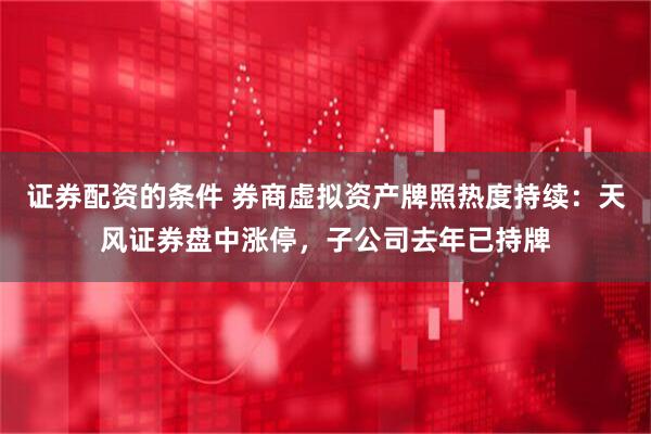 证券配资的条件 券商虚拟资产牌照热度持续：天风证券盘中涨停，子公司去年已持牌