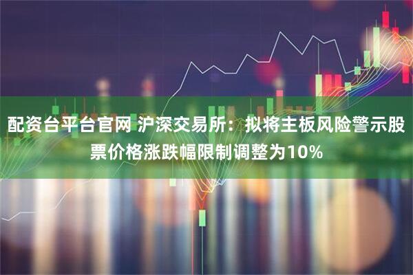 配资台平台官网 沪深交易所：拟将主板风险警示股票价格涨跌幅限制调整为10%