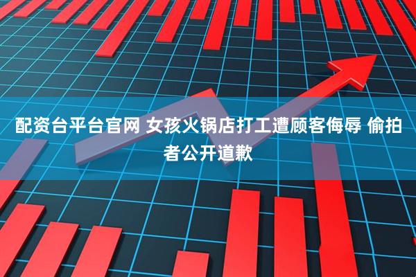 配资台平台官网 女孩火锅店打工遭顾客侮辱 偷拍者公开道歉
