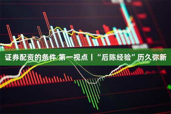 证券配资的条件 第一视点丨“后陈经验”历久弥新