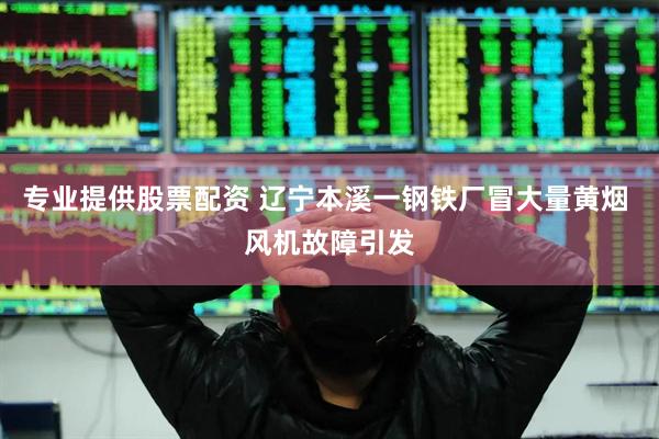 专业提供股票配资 辽宁本溪一钢铁厂冒大量黄烟 风机故障引发