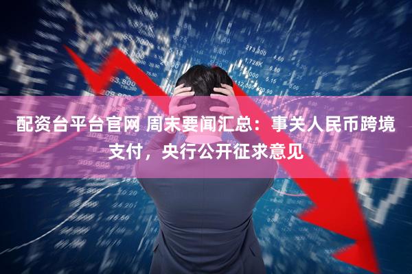 配资台平台官网 周末要闻汇总：事关人民币跨境支付，央行公开征求意见