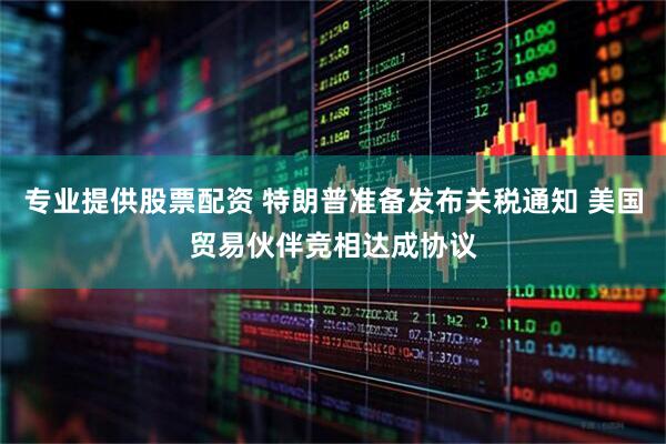 专业提供股票配资 特朗普准备发布关税通知 美国贸易伙伴竞相达成协议