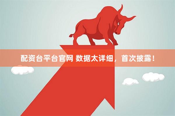 配资台平台官网 数据太详细，首次披露！