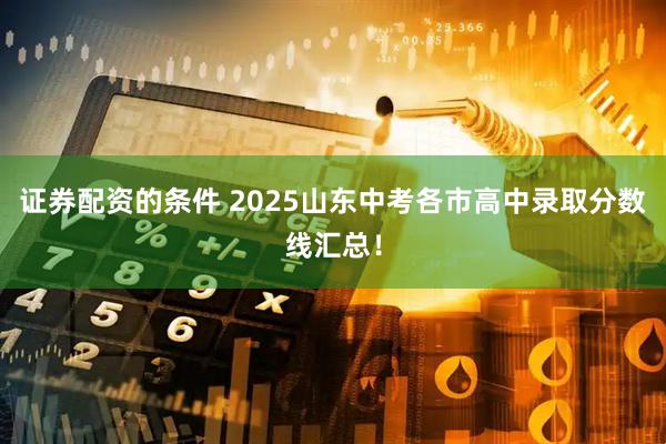 证券配资的条件 2025山东中考各市高中录取分数线汇总！