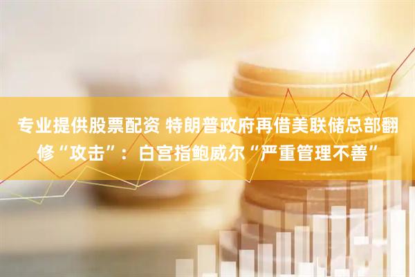 专业提供股票配资 特朗普政府再借美联储总部翻修“攻击”：白宫指鲍威尔“严重管理不善”