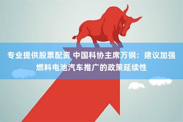 专业提供股票配资 中国科协主席万钢：建议加强燃料电池汽车推广的政策延续性