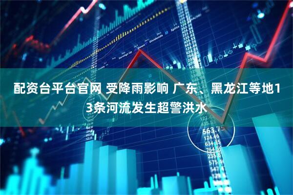 配资台平台官网 受降雨影响 广东、黑龙江等地13条河流发生超警洪水