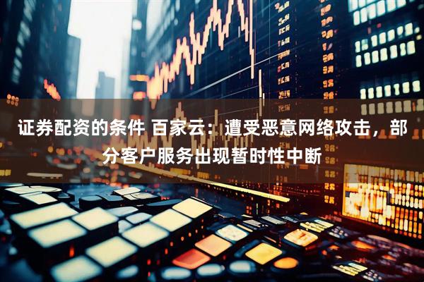 证券配资的条件 百家云：遭受恶意网络攻击，部分客户服务出现暂时性中断