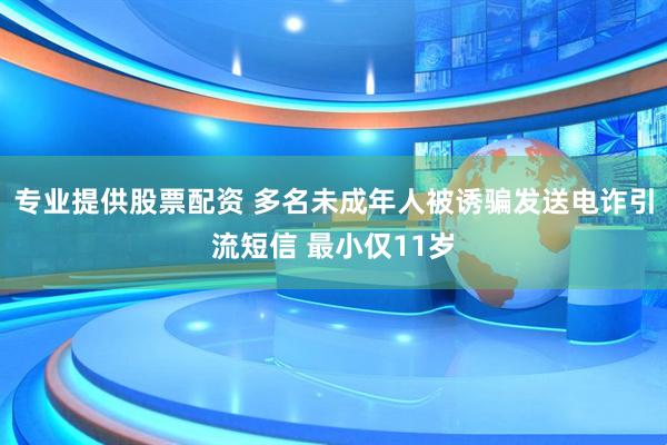 专业提供股票配资 多名未成年人被诱骗发送电诈引流短信 最小仅11岁