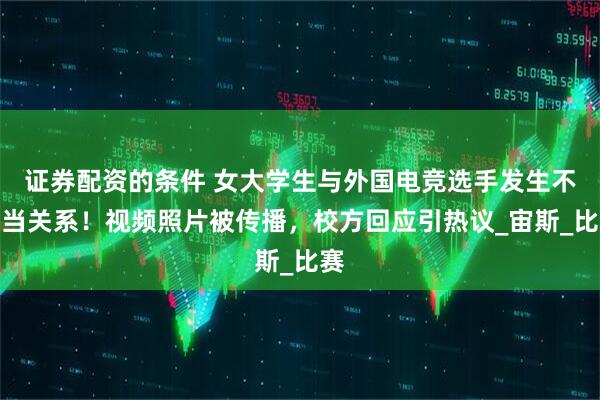 证券配资的条件 女大学生与外国电竞选手发生不正当关系！视频照片被传播，校方回应引热议_宙斯_比赛