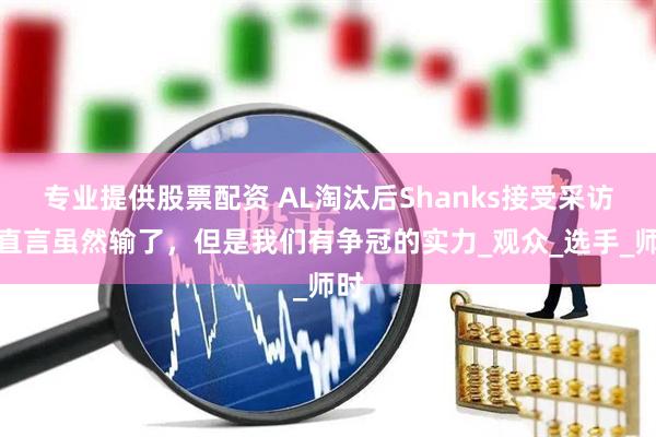 专业提供股票配资 AL淘汰后Shanks接受采访，直言虽然输了，但是我们有争冠的实力_观众_选手_师时