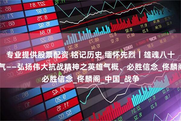 专业提供股票配资 铭记历史 缅怀先烈丨雄魂八十年 一脉英雄气——弘扬伟大抗战精神之英雄气概、必胜信念_佟麟阁_中国_战争