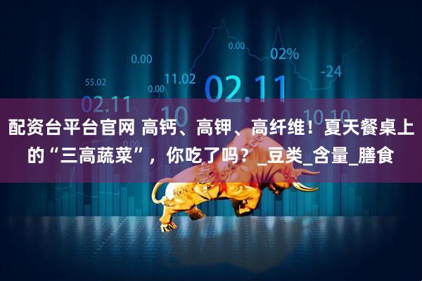 配资台平台官网 高钙、高钾、高纤维！夏天餐桌上的“三高蔬菜”，你吃了吗？_豆类_含量_膳食