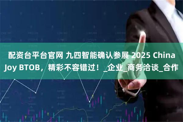 配资台平台官网 九四智能确认参展 2025 ChinaJoy BTOB，精彩不容错过！_企业_商务洽谈_合作