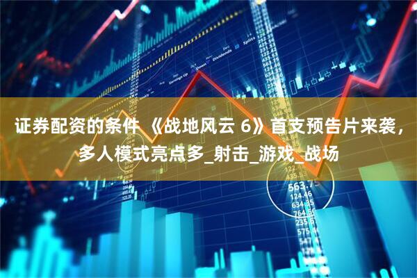 证券配资的条件 《战地风云 6》首支预告片来袭，多人模式亮点多_射击_游戏_战场