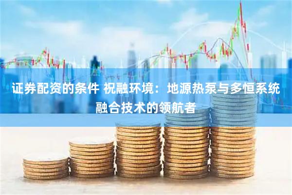 证券配资的条件 祝融环境：地源热泵与多恒系统融合技术的领航者