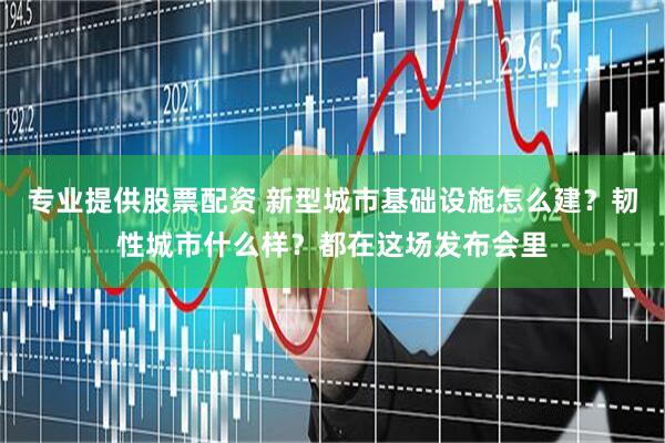 专业提供股票配资 新型城市基础设施怎么建？韧性城市什么样？都在这场发布会里