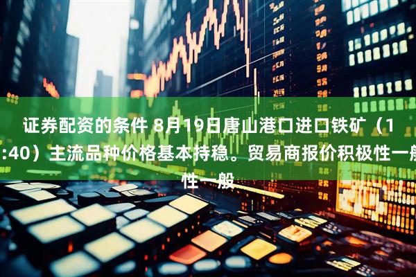 证券配资的条件 8月19日唐山港口进口铁矿（15:40）主流品种价格基本持稳。贸易商报价积极性一般
