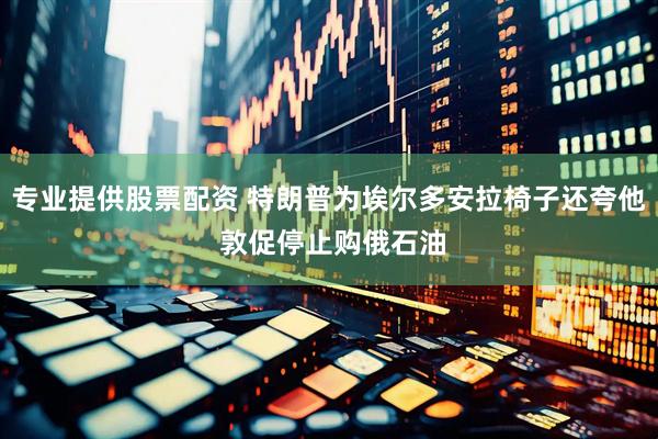 专业提供股票配资 特朗普为埃尔多安拉椅子还夸他 敦促停止购俄石油