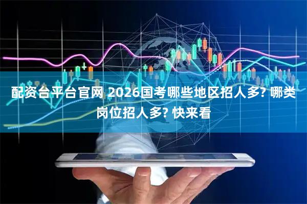 配资台平台官网 2026国考哪些地区招人多? 哪类岗位招人多? 快来看