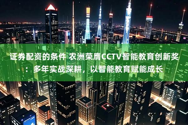 证券配资的条件 农洲荣膺CCTV智能教育创新奖：多年实战深耕，以智能教育赋能成长
