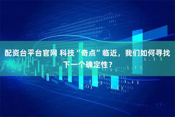 配资台平台官网 科技“奇点”临近，我们如何寻找下一个确定性？