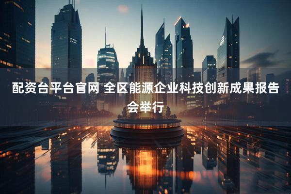 配资台平台官网 全区能源企业科技创新成果报告会举行