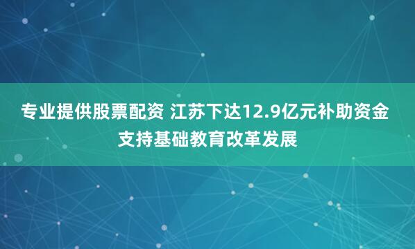 专业提供股票配资 江苏下达12.9亿元补助资金 支持基础教育改革发展