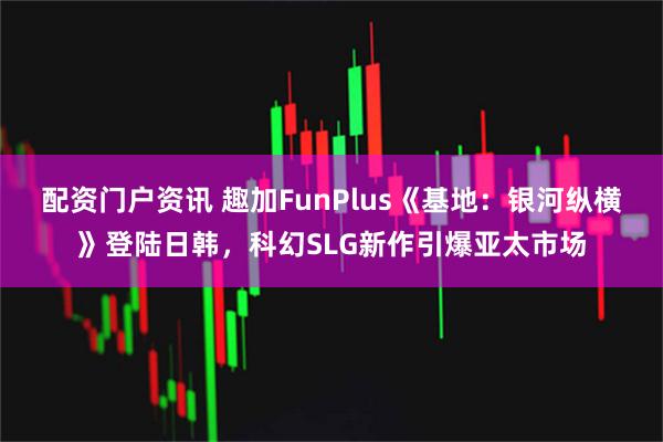 配资门户资讯 趣加FunPlus《基地：银河纵横》登陆日韩，科幻SLG新作引爆亚太市场