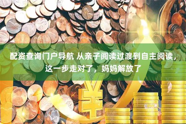 配资查询门户导航 从亲子阅读过渡到自主阅读，这一步走对了，妈妈解放了